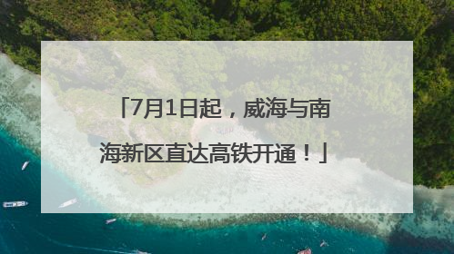 7月1日起，威海与南海新区直达高铁开通！