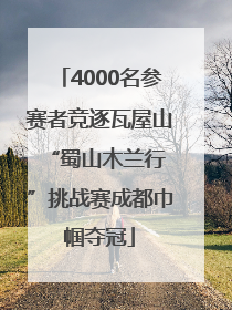 4000名参赛者竞逐瓦屋山 “蜀山木兰行”挑战赛成都巾帼夺冠