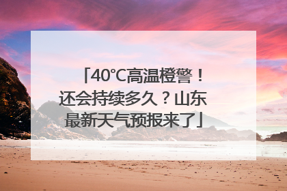 40℃高温橙警！还会持续多久？山东最新天气预报来了