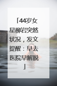 44岁女星柳岩突然状况，发文提醒：早去医院早解脱