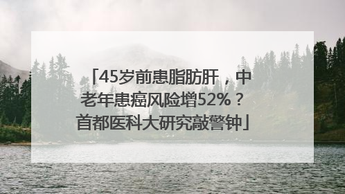 45岁前患脂肪肝，中老年患癌风险增52%？首都医科大研究敲警钟