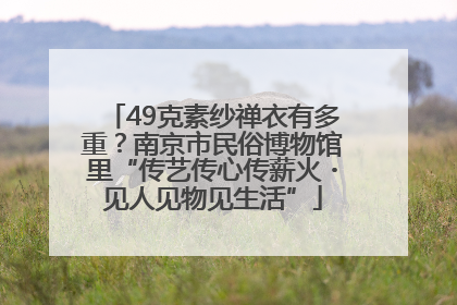 49克素纱禅衣有多重？南京市民俗博物馆里“传艺传心传薪火・见人见物见生活”
