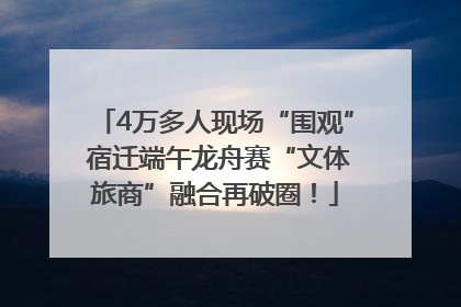4万多人现场“围观” 宿迁端午龙舟赛“文体旅商”融合再破圈！
