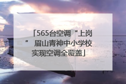 565台空调“上岗” 眉山青神中小学校实现空调全覆盖