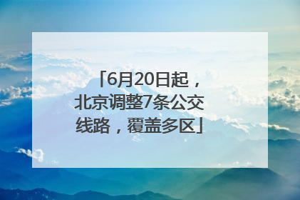 6月20日起，北京调整7条公交线路，覆盖多区