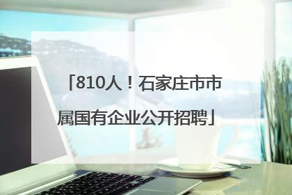 810人！石家庄市市属国有企业公开招聘