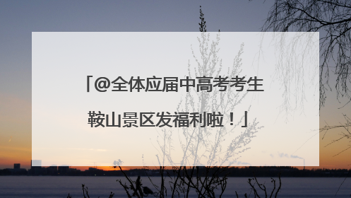 @全体应届中高考考生 鞍山景区发福利啦！
