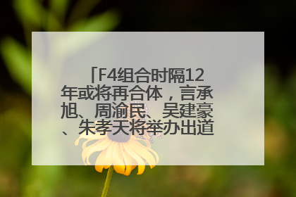 F4组合时隔12年或将再合体，言承旭、周渝民、吴建豪、朱孝天将举办出道25周年演唱会