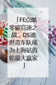 FE点燃零碳竞速之战，DS潘世奇车队成为上海站首轮最大赢家