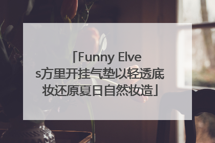 Funny Elves方里开挂气垫以轻透底妆还原夏日自然妆造