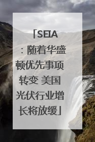 SEIA：随着华盛顿优先事项转变 美国光伏行业增长将放缓