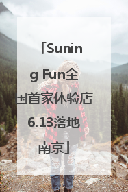 Suning Fun全国首家体验店6.13落地南京