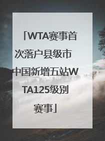 WTA赛事首次落户县级市 中国新增五站WTA125级别赛事