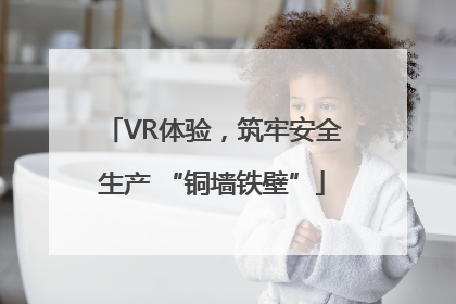 VR体验，筑牢安全生产 “铜墙铁壁”