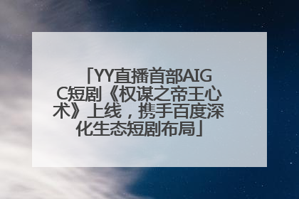 YY直播首部AIGC短剧《权谋之帝王心术》上线，携手百度深化生态短剧布局