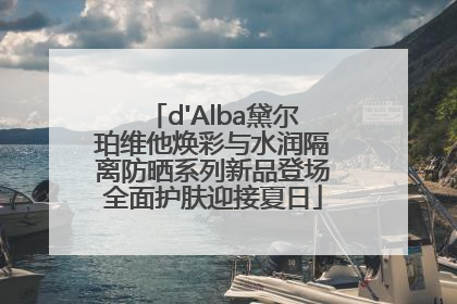 d'Alba黛尔珀维他焕彩与水润隔离防晒系列新品登场全面护肤迎接夏日